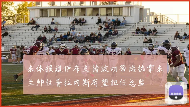 米体报道伊布支持波切蒂诺执掌米兰帅位普拉内斯有望担任总监