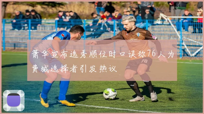 萧华宣布选秀顺位时口误称76人为费城选择者引发热议