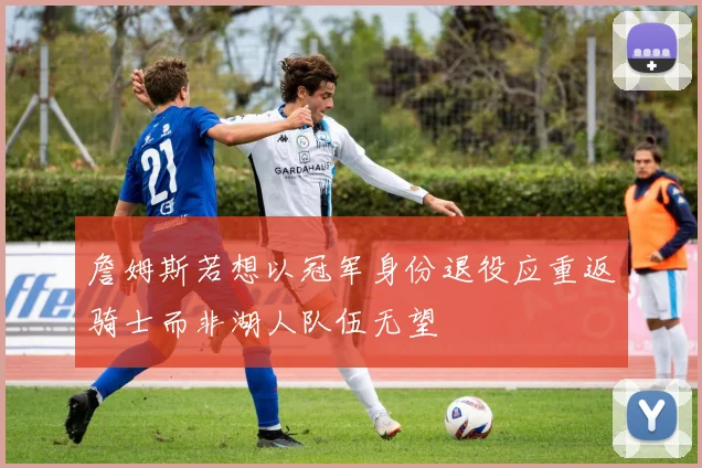 詹姆斯若想以冠军身份退役应重返骑士而非湖人队伍无望
