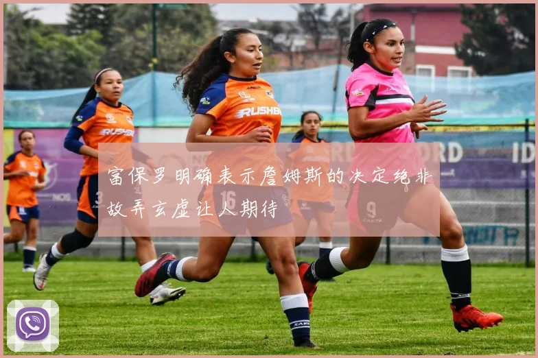 富保罗明确表示詹姆斯的决定绝非故弄玄虚让人期待