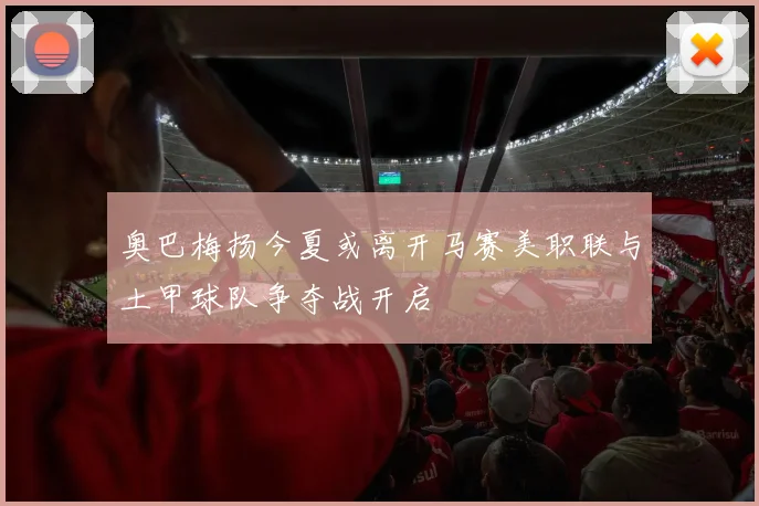 奥巴梅扬今夏或离开马赛美职联与土甲球队争夺战开启