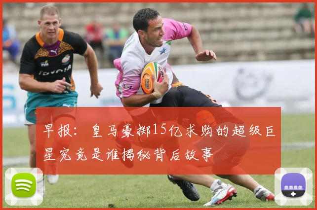 早报：皇马豪掷15亿求购的超级巨星究竟是谁揭秘背后故事