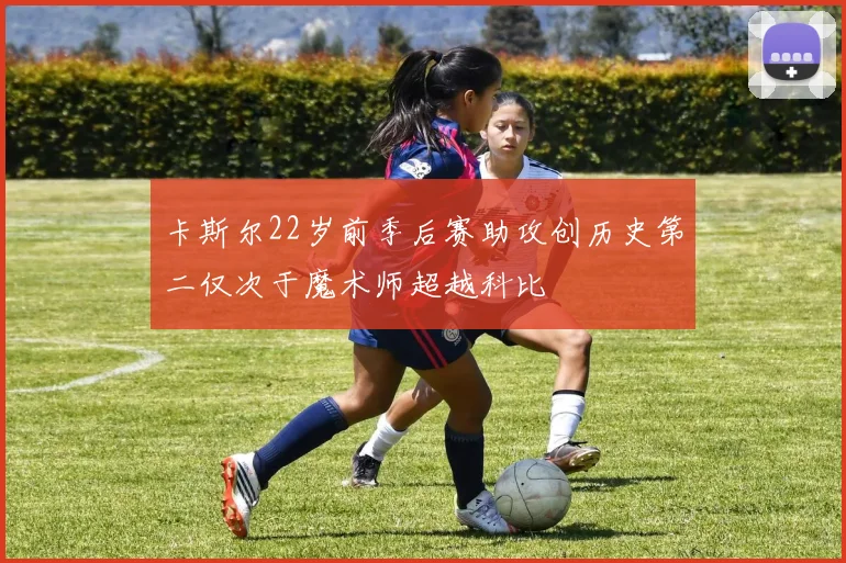卡斯尔22岁前季后赛助攻创历史第二仅次于魔术师超越科比