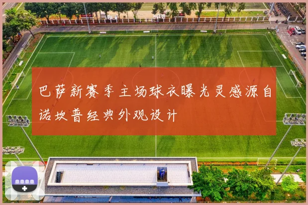 巴萨新赛季主场球衣曝光灵感源自诺坎普经典外观设计