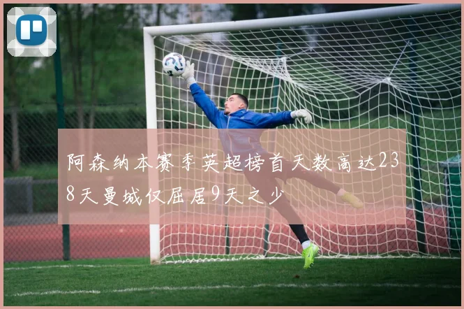 阿森纳本赛季英超榜首天数高达238天曼城仅屈居9天之少
