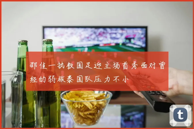 邵佳一执教国足迎主场首秀面对曾经的弱旅泰国队压力不小