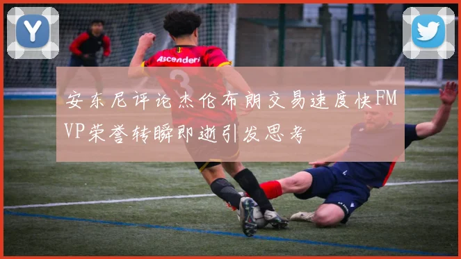 安东尼评论杰伦布朗交易速度快FMVP荣誉转瞬即逝引发思考
