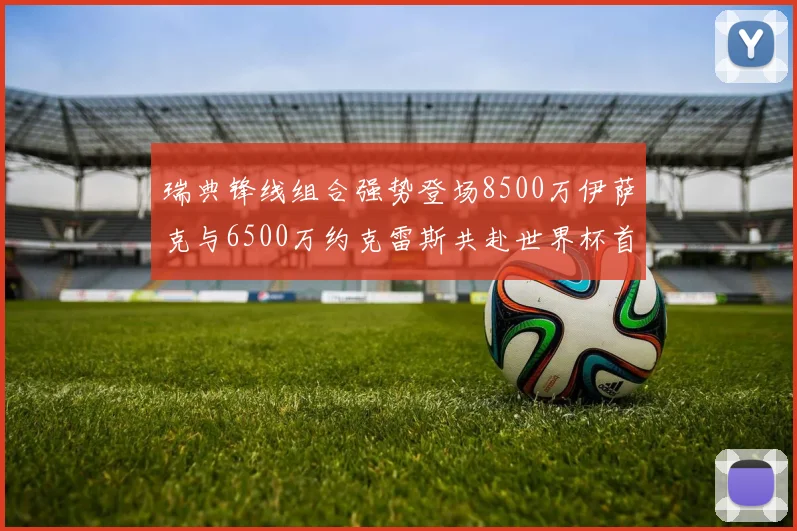 瑞典锋线组合强势登场8500万伊萨克与6500万约克雷斯共赴世界杯首秀