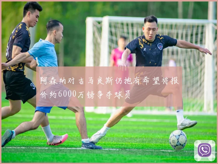 阿森纳对吉马良斯仍抱有希望将报价约6000万镑争夺球员