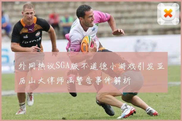 外网热议SGA版不道德小游戏引发亚历山大律师函警告事件解析