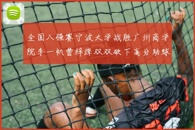 全国八强赛宁波大学战胜广州商学院李一帆曹梓烽双双砍下高分助球队晋级