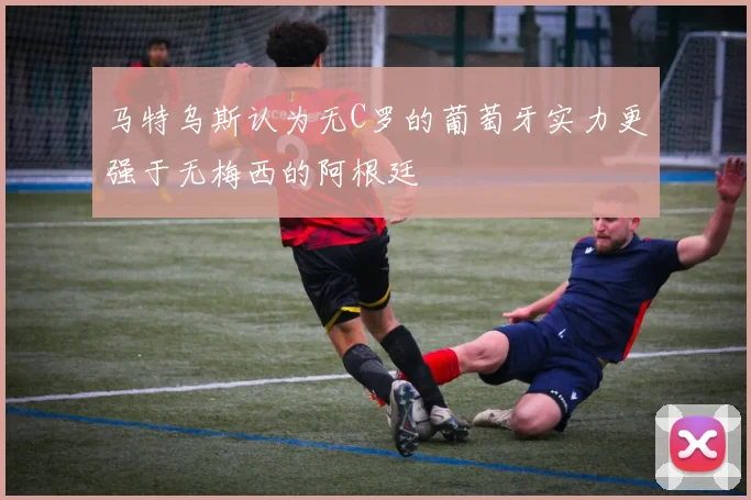 马特乌斯认为无C罗的葡萄牙实力更强于无梅西的阿根廷