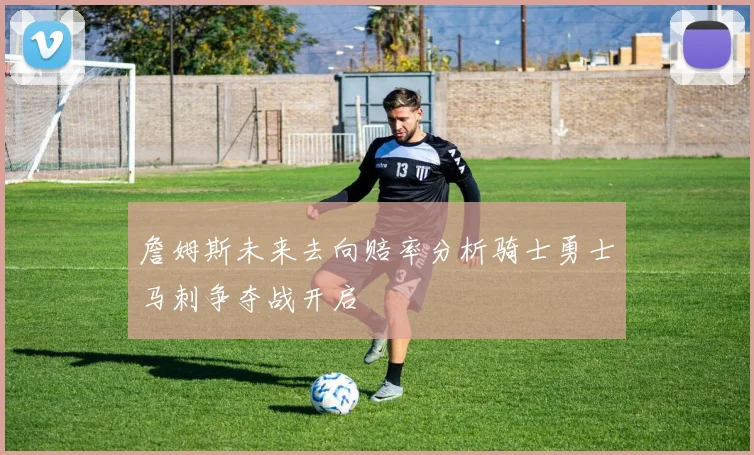 詹姆斯未来去向赔率分析骑士勇士马刺争夺战开启