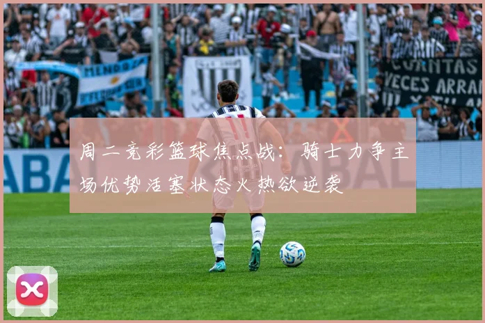 周二竞彩篮球焦点战：骑士力争主场优势活塞状态火热欲逆袭