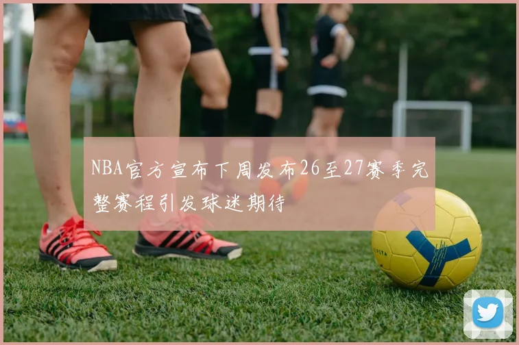 NBA官方宣布下周发布26至27赛季完整赛程引发球迷期待
