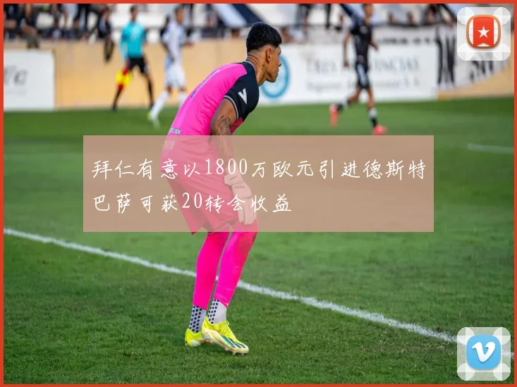 拜仁有意以1800万欧元引进德斯特巴萨可获20转会收益