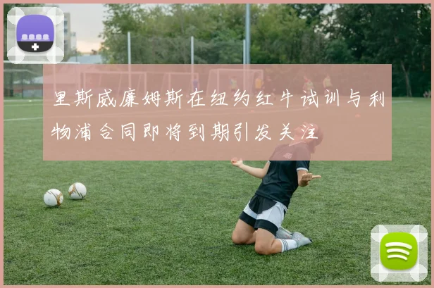 里斯威廉姆斯在纽约红牛试训与利物浦合同即将到期引发关注