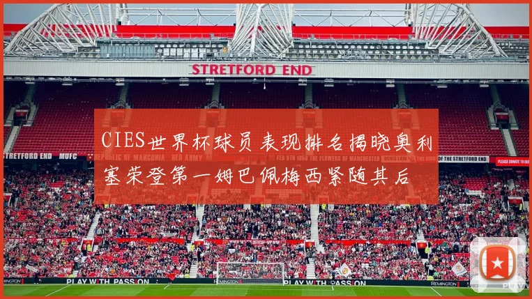 CIES世界杯球员表现排名揭晓奥利塞荣登第一姆巴佩梅西紧随其后