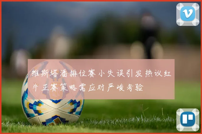 维斯塔潘排位赛小失误引发热议红牛正赛策略需应对严峻考验