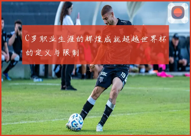 C罗职业生涯的辉煌成就超越世界杯的定义与限制