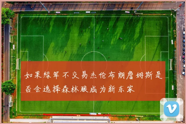 如果绿军不交易杰伦布朗詹姆斯是否会选择森林狼成为新东家