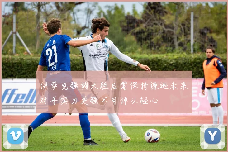 伊萨克强调大胜后需保持谦逊未来对手实力更强不可掉以轻心