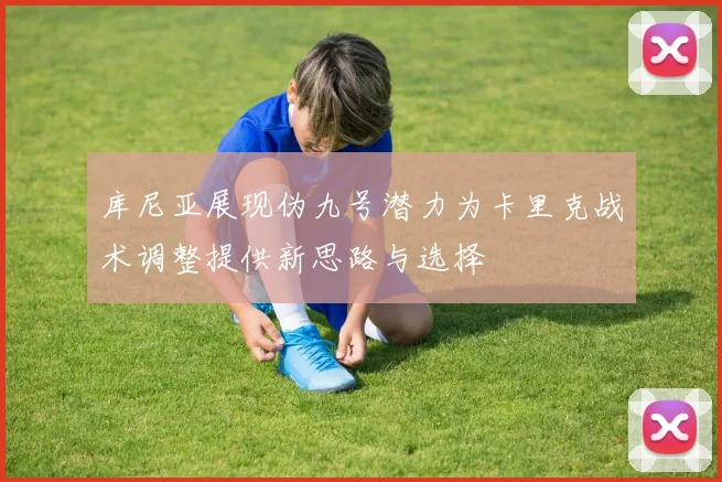 库尼亚展现伪九号潜力为卡里克战术调整提供新思路与选择