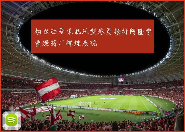 切尔西寻求抗压型球员期待阿隆索重现药厂辉煌表现