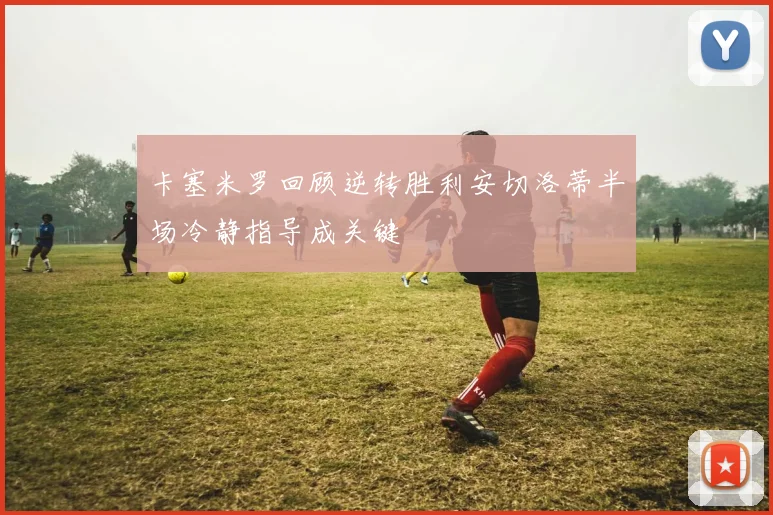 卡塞米罗回顾逆转胜利安切洛蒂半场冷静指导成关键