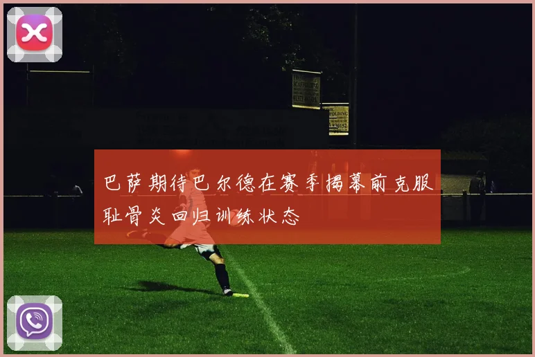 巴萨期待巴尔德在赛季揭幕前克服耻骨炎回归训练状态