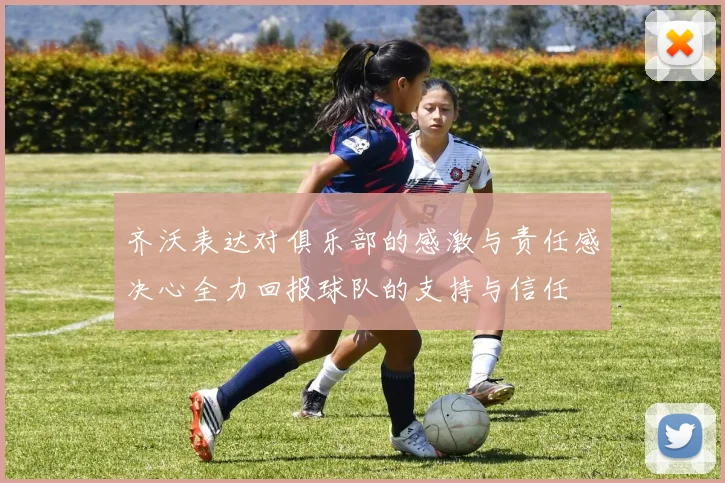 齐沃表达对俱乐部的感激与责任感决心全力回报球队的支持与信任