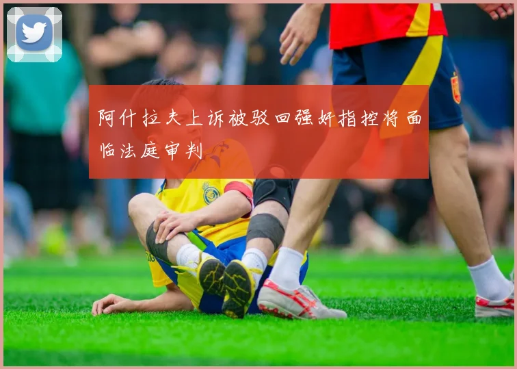 阿什拉夫上诉被驳回强奸指控将面临法庭审判