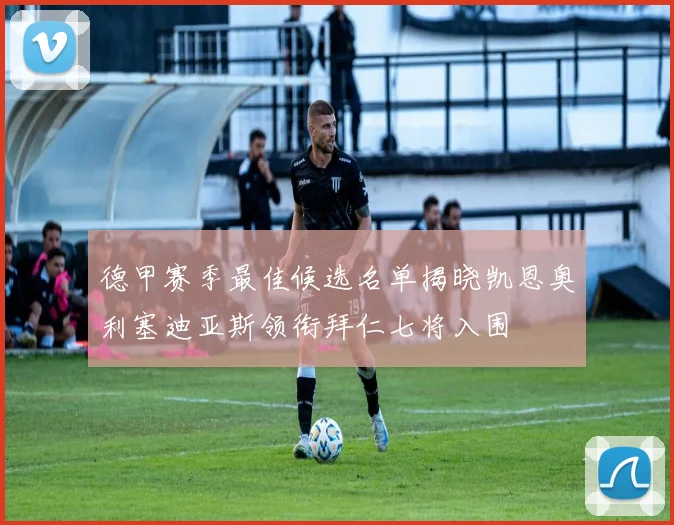 德甲赛季最佳候选名单揭晓凯恩奥利塞迪亚斯领衔拜仁七将入围